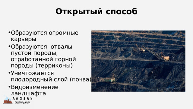 Открытый способ Образуются огромные карьеры Образуются отвалы пустой породы, отработанной горной породы (терриконы) Уничтожается плодородный слой (почва) Видоизменение ландшафта 