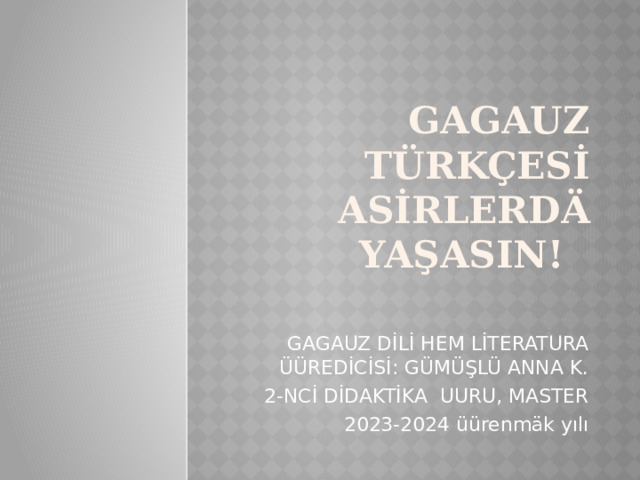 GAGAUZ TÜRKÇESİ ASİRLERDÄ YAŞASIN! GAGAUZ DİLİ HEM LİTERATURA ÜÜREDİCİSİ: GÜMÜŞLÜ ANNA K. 2-NCİ DİDAKTİKA UURU, MASTER  2023-2024 üürenmäk yılı 