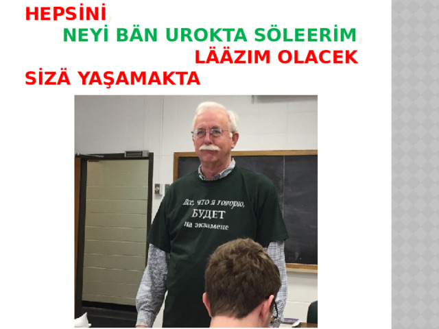 HEPSİNİ , NEYİ BÄN UROKTA SÖLEERİM , LÄÄZIM OLACEK SİZÄ YAŞAMAKTA 