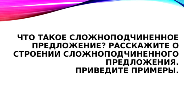 Что такое сложноподчиненное предложение? РАССКАЖИТЕ О СТРОЕНИИ СЛОЖНОПОДЧИНЕННОГО ПРЕДЛОЖЕНИЯ.  ПРИВЕДИТЕ ПРИМЕРЫ. 