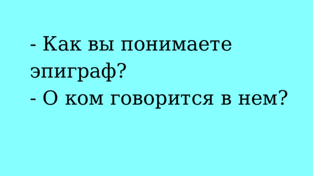 - Как вы понимаете эпиграф?  - О ком говорится в нем?   
