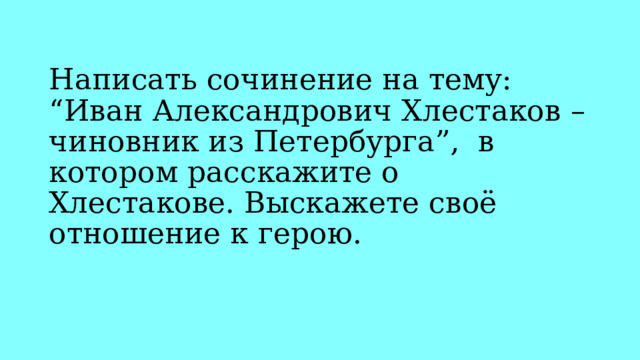 Написать сочинение на тему: “Иван Александрович Хлестаков – чиновник из Петербурга”, в котором расскажите о Хлестакове. Выскажете своё отношение к герою. 