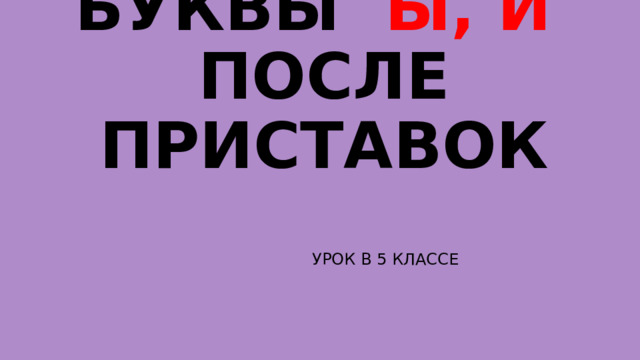 БУКВЫ Ы, И ПОСЛЕ ПРИСТАВОК УРОК В 5 КЛАССЕ 