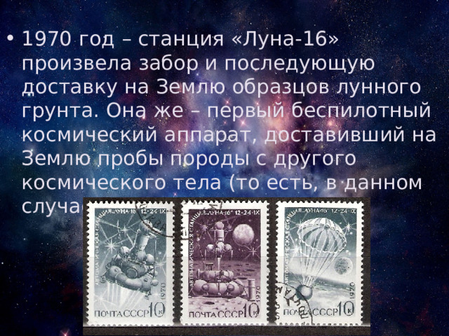 1970 год – станция «Луна-16» произвела забор и последующую доставку на Землю образцов лунного грунта. Она же – первый беспилотный космический аппарат, доставивший на Землю пробы породы с другого космического тела (то есть, в данном случае, с Луны) 