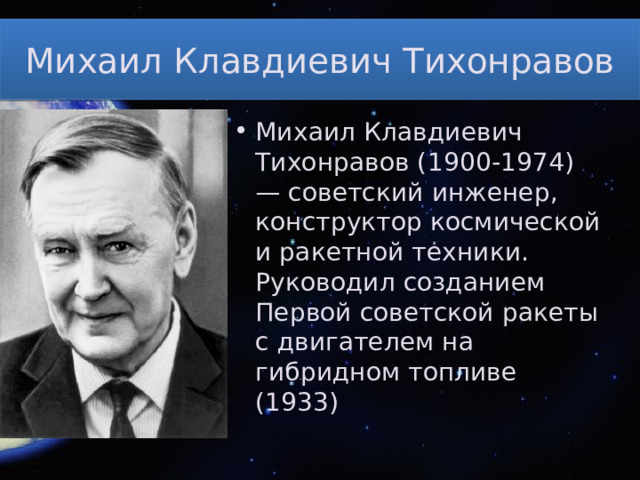 Михаил Клавдиевич Тихонравов Михаил Клавдиевич Тихонравов (1900-1974) — советский инженер, конструктор космической и ракетной техники. Руководил созданием Первой советской ракеты с двигателем на гибридном топливе (1933) 