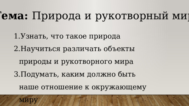 Тема: Природа и рукотворный мир Узнать, что такое природа Научиться различать объекты природы и рукотворного мира Подумать, каким должно быть наше отношение к окружающему миру 