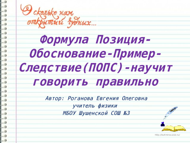 Формула Позиция-Обоснование-Пример-Следствие(ПОПС)-научит говорить правильно Автор: Роганова Евгения Олеговна учитель физики МБОУ Шушенской СОШ №3 