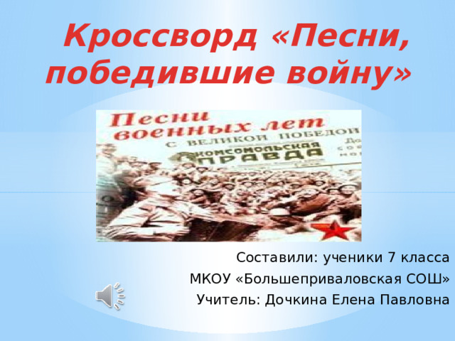 Кроссворд «Песни, победившие войну» Составили: ученики 7 класса  МКОУ «Большеприваловская СОШ» Учитель: Дочкина Елена Павловна 