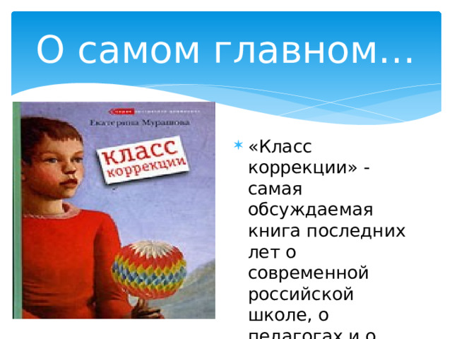 О самом главном… «Класс коррекции» - самая обсуждаемая книга последних лет о современной российской школе, о педагогах и о «проблемных» подростках. 