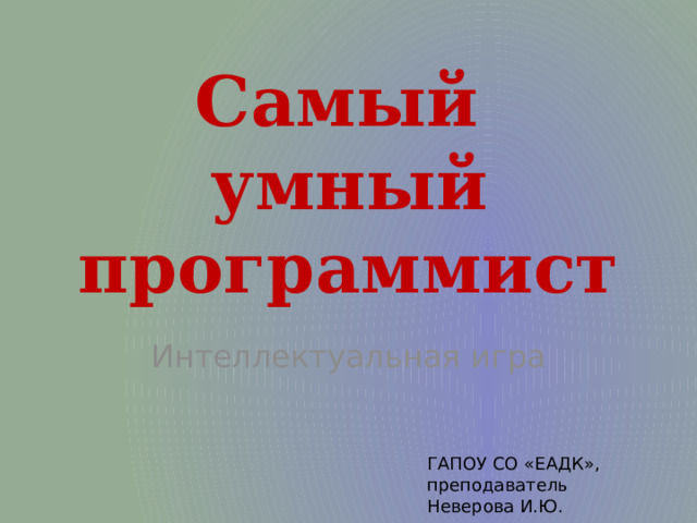 Самый  умный  программист Интеллектуальная игра ГАПОУ СО «ЕАДК», преподаватель Неверова И.Ю.  