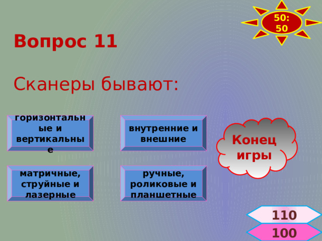 50:50 Вопрос 11   Сканеры бывают: горизонтальные и вертикальные внутренние и внешние Конец игры матричные, струйные и лазерные ручные, роликовые и планшетные 110  100 
