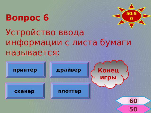 50:50 Вопрос 6  Устройство ввода информации с листа бумаги называется: Конец игры принтер  драйвер  плоттер  сканер  60  50 