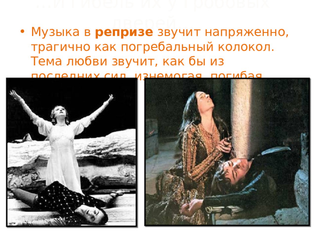 … И гибель их у гробовых дверей… Музыка в репризе звучит напряженно, трагично как погребальный колокол. Тема любви звучит, как бы из последних сил, изнемогая, погибая. 