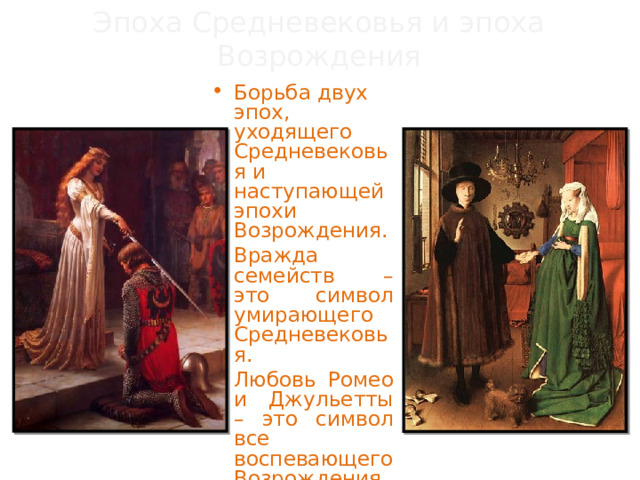 Эпоха Средневековья и эпоха Возрождения Борьба двух эпох, уходящего Средневековья и наступающей эпохи Возрождения. Вражда семейств – это символ умирающего Средневековья. Любовь Ромео и Джульетты – это символ все воспевающего Возрождения. 