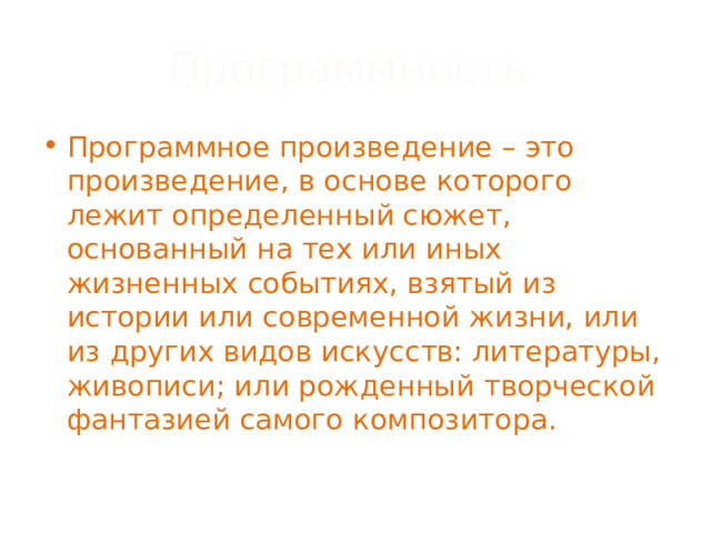 Программность Программное произведение – это произведение, в основе которого лежит определенный сюжет, основанный на тех или иных жизненных событиях, взятый из истории или современной жизни, или из других видов искусств: литературы, живописи; или рожденный творческой фантазией самого композитора. 
