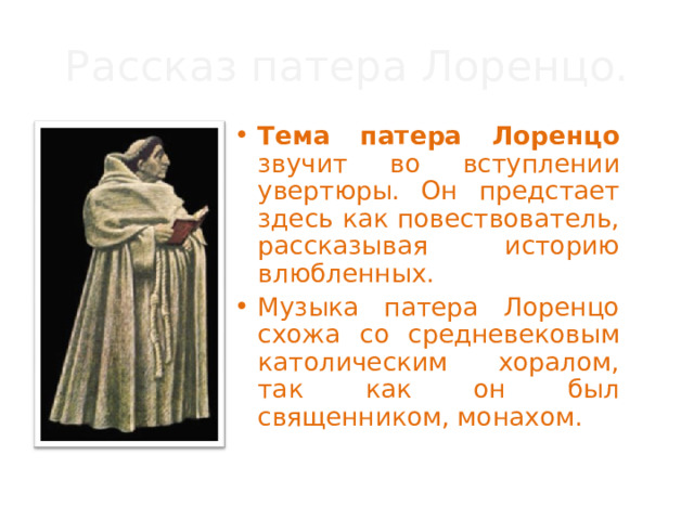 Рассказ патера Лоренцо. Тема патера Лоренцо звучит во вступлении увертюры. Он предстает здесь как повествователь, рассказывая историю влюбленных. Музыка патера Лоренцо схожа со средневековым католическим хоралом, так как он был священником, монахом. 
