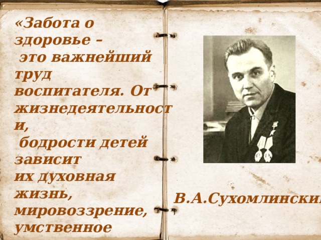 «Забота о здоровье –  это важнейший труд воспитателя. От жизнедеятельности,  бодрости детей зависит их духовная жизнь, мировоззрение, умственное развитие, прочность знаний, вера в свои силы…» В.А.Сухомлинский. 