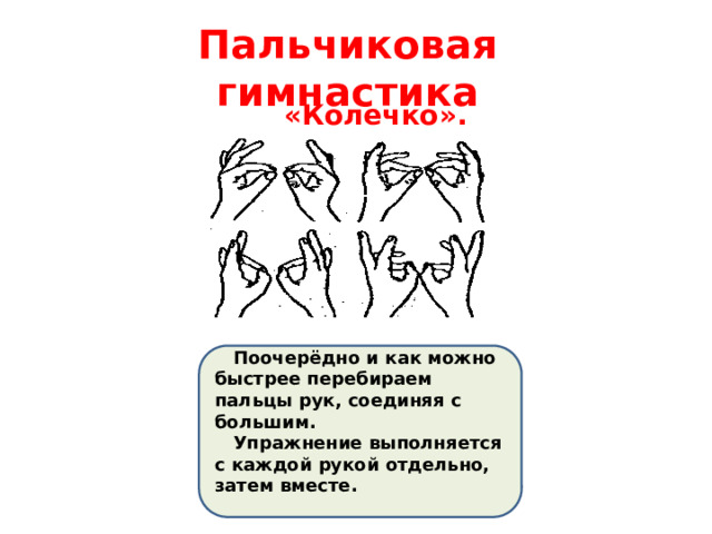 Пальчиковая гимнастика  «Колечко».   Поочерёдно и как можно быстрее перебираем пальцы рук, соединяя с большим.  Упражнение выполняется с каждой рукой отдельно, затем вместе. 