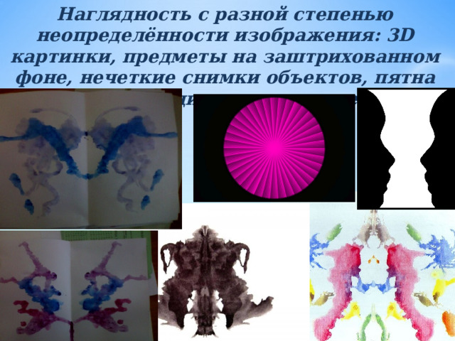 Наглядность с разной степенью неопределённости изображения: 3D картинки, предметы на заштрихованном фоне, нечеткие снимки объектов, пятна Роршаха (Методика чернильные пятна) 