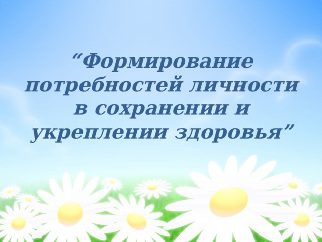 “ Формирование потребностей личности в сохранении и укреплении здоровья” 