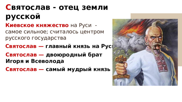 С вятослав - отец земли русской Киевское княжество   на Руси - самое сильное; считалось центром русского государства Святослав — главный князь на Руси Святослав — двоюродный брат Игоря и Всеволода Святослав — самый мудрый князь 