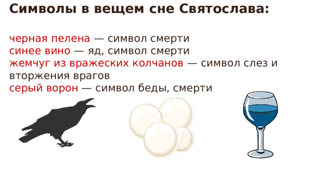 Символы в вещем сне Святослава:  черная пелена — символ смерти  синее вино — яд, символ смерти  жемчуг из вражеских колчанов — символ слез и вторжения врагов  серый ворон — символ беды, смерти 