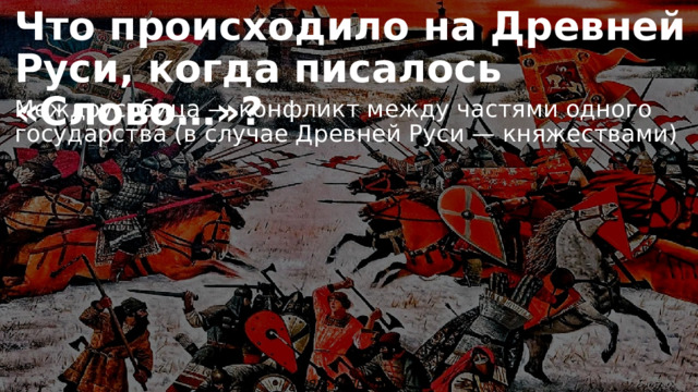 Что происходило на Древней Руси, когда писалось «Слово…»? Междоусобица — конфликт между частями одного государства (в случае Древней Руси — княжествами) Князь и дружина 