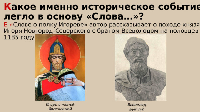 К акое именно историческое событие легло в основу «Слова…»? В « Слове о полку Игореве» автор рассказывает о походе князя Игоря Новгород-Северского с братом Всеволодом на половцев в 1185 году Игорь с женой Ярославной Всеволод Буй Тур 