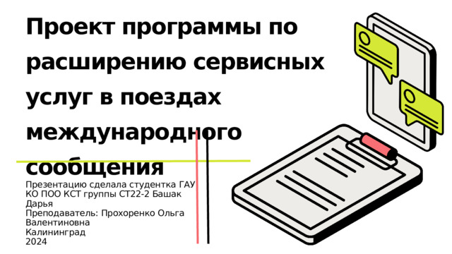 Проект программы по расширению сервисных услуг в поездах международного сообщения Презентацию сделала студентка ГАУ КО ПОО КСТ группы СТ22-2 Башак Дарья Преподаватель: Прохоренко Ольга Валентиновна Калининград 2024 