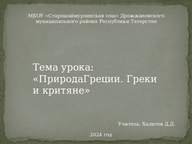 МБОУ «Старошаймурзинская сош» Дрожжановского муниципального района Республики Татарстан Тема урока: «ПриродаГреции. Греки и критяне» Учитель: Халитов Д.Д. 2024 год 
