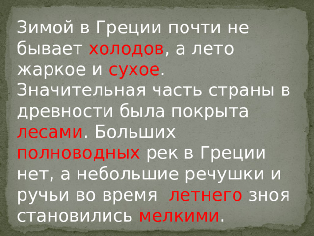 Зимой в Греции почти не бывает холодов , а лето жаркое и сухое . Значительная часть страны в древности была покрыта лесами . Больших полноводных рек в Греции нет, а небольшие речушки и ручьи во время летнего зноя становились мелкими . 