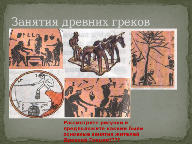Занятия древних греков Рассмотрите рисунки и предположите какими были основные занятия жителей Древней Греции???? 