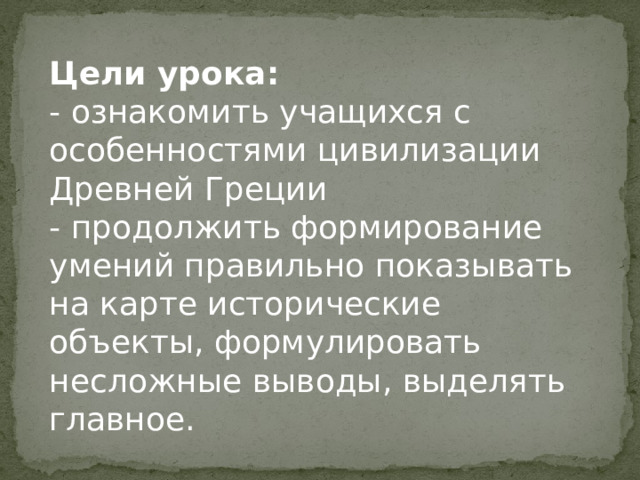 Цели урока: - ознакомить учащихся с особенностями цивилизации Древней Греции  - продолжить формирование умений правильно показы­вать на карте исторические объекты, формулировать несложные выводы, выделять главное.   