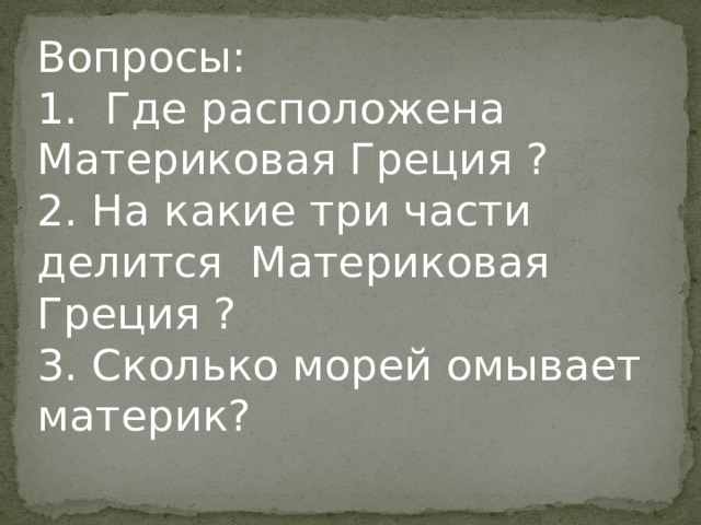 Вопросы: 1. Где расположена Материковая Греция ? 2. На какие три части делится Материковая Греция ? 3. Сколько морей омывает материк? 