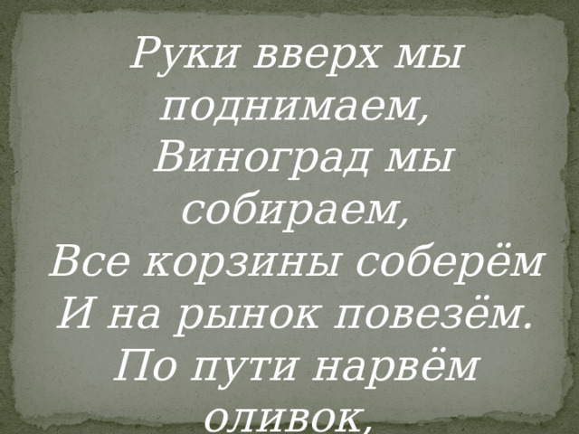 Руки вверх мы поднимаем,   Виноград мы собираем, Все корзины соберём И на рынок повезём. По пути нарвём оливок,  Нынче будет славный рынок. 