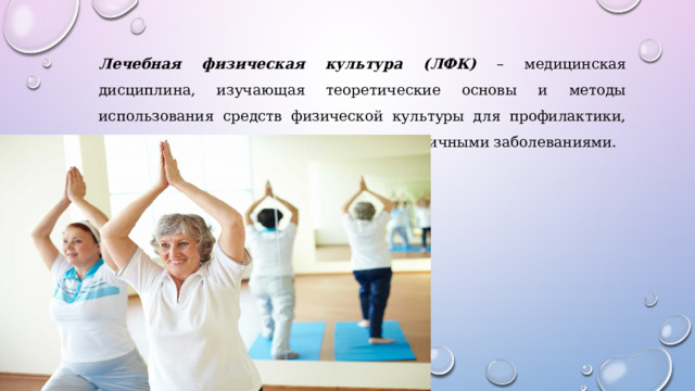 Лечебная физическая культура (ЛФК) – медицинская дисциплина, изучающая теоретические основы и методы использования средств физической культуры для профилактики, лечения и реабилитации пациентов с различными заболеваниями. 