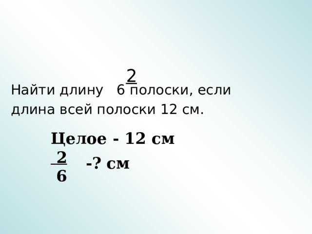 2 Найти длину 6 полоски, если длина всей полоски 12 см. Целое - 12 см  2  6 -? см 