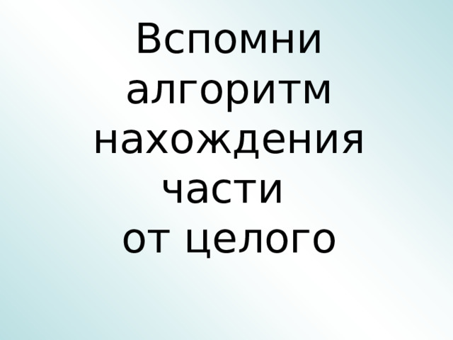 Вспомни алгоритм нахождения части  от целого 