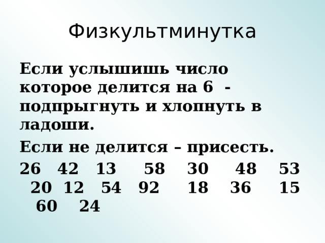 Физкультминутка Если услышишь число которое делится на 6 - подпрыгнуть и хлопнуть в ладоши. Если не делится – присесть. 26 42 13 58 30 48 53 20 12 54 92 18 36 15 60 24  