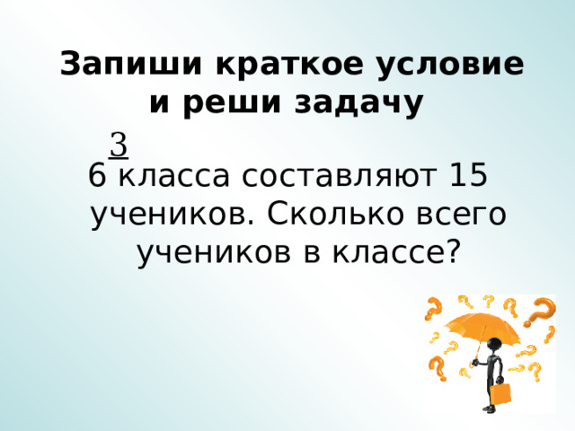  Запиши краткое условие  и реши задачу   3 6 класса составляют 15 учеников. Сколько всего учеников в классе? 
