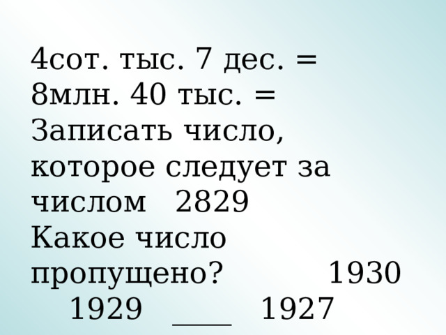 4сот. тыс. 7 дес. = 8млн. 40 тыс. = Записать число, которое следует за числом 2829 Какое число пропущено? 1930 1929 ____ 1927 