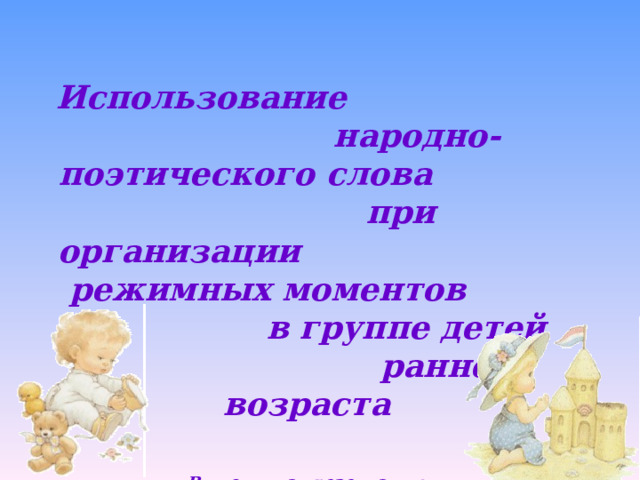  Использование народно-поэтического слова при организации режимных моментов в группе детей раннего возраста  Выполнила презентацию Воспитатель МДОУ «Майский детский сад «Солнышко» Ерошкина Н.А.   