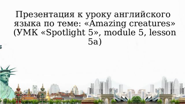 Презентация к уроку английского языка по теме: «Amazing creatures»  (УМК «Spotlight 5», module 5, lesson 5а) 