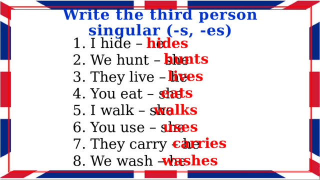 Write the third person singular (-s, -es) 1. I hide – he 2. We hunt – she 3. They live – he 4. You eat – she 5. I walk – she 6. You use – she 7. They carry – he 8. We wash – he hides hunts lives eats walks uses carries washes 