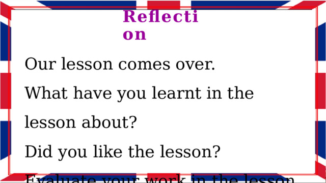 Reflection Our lesson comes over. What have you learnt in the lesson about? Did you like the lesson? Evaluate your work in the lesson. 