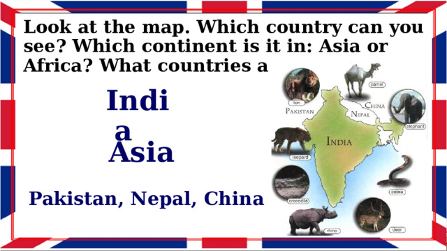 Look at the map. Which country can you see? Which continent is it in: Asia or Africa? What countries are next to it? India Asia Pakistan, Nepal, China 