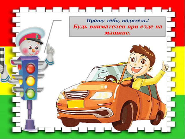 Прошу тебя, водитель! Будь внимателен при езде на машине. 