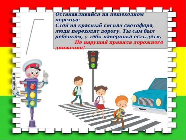 Останавливайся на пешеходном переходе  Стой на красный сигнал светофора, люди переходят дорогу. Ты сам был ребенком, у тебя наверняка есть дети.   Не нарушай правила дорожного движения! 