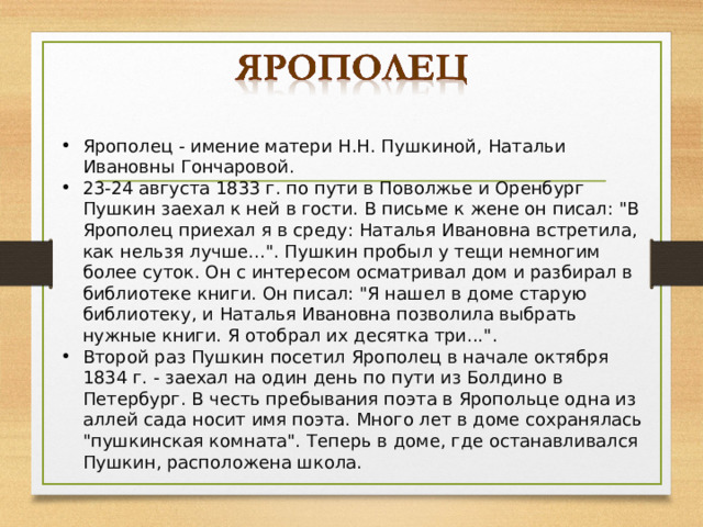 Ярополец - имение матери Н.Н. Пушкиной, Натальи Ивановны Гончаровой. 23-24 августа 1833 г. по пути в Поволжье и Оренбург Пушкин заехал к ней в гости. В письме к жене он писал: 