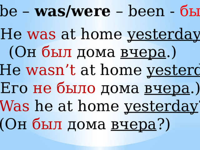 to be – was/were – been - быть He was at home yesterday .  (Он был дома вчера .) 2. He wasn’t at home yesterday .  (Его не было дома вчера .) 3. Was he at home yesterday ?  (Он был дома вчера ?) 
